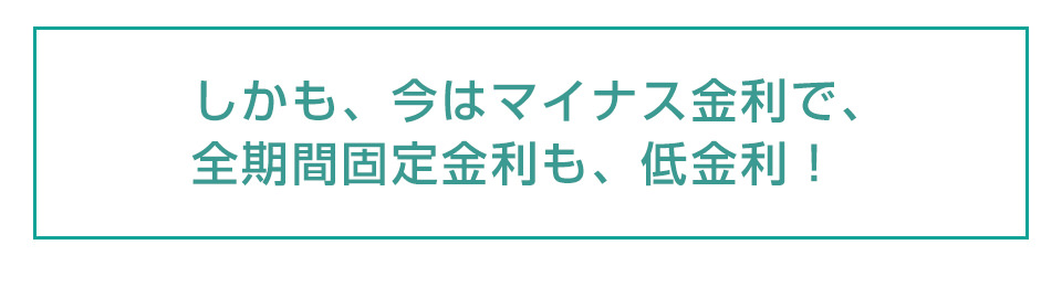 しかも、今はマイナス金利で、全期間固定金利も、低金利！