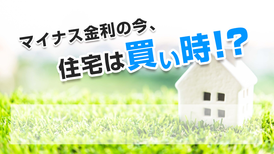 マイナス金利の今、住宅は買い時！？