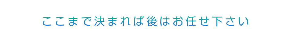 ここまで決まれば後はお任せ下さい