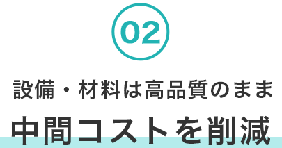 02. 設備・材料は高品質のまま中間コストを削減