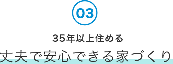 03. 35年以上住める丈夫で安心できる家づくり