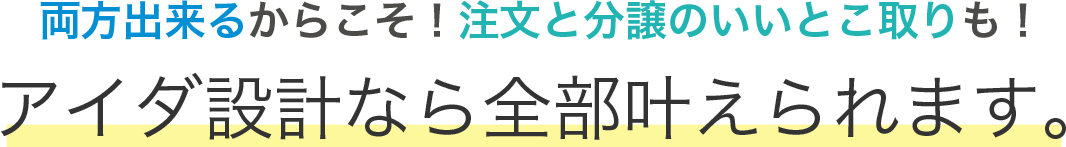 両方出来るからこそ！注文と分譲のいいとこ取りも！アイダ設計なら全部叶えられます。