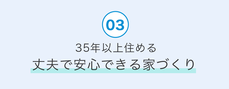 03. 35年以上住める丈夫で安心できる家づくり