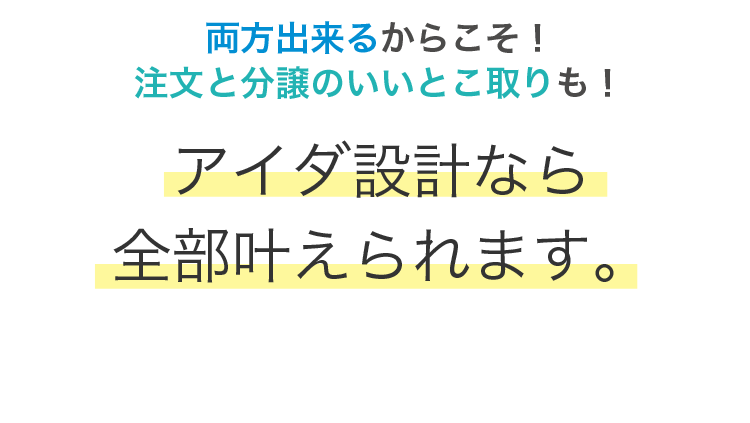 両方出来るからこそ！注文と分譲のいいとこ取りも！アイダ設計なら全部叶えられます。