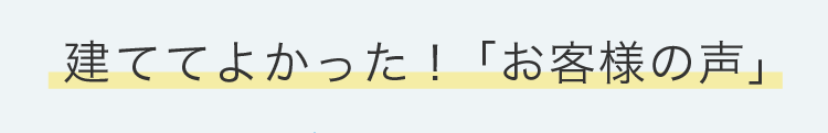 建ててよかった！「お客様の声」